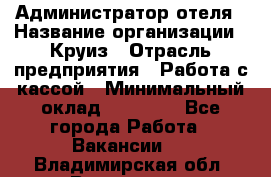 Администратор отеля › Название организации ­ Круиз › Отрасль предприятия ­ Работа с кассой › Минимальный оклад ­ 25 000 - Все города Работа » Вакансии   . Владимирская обл.,Владимир г.